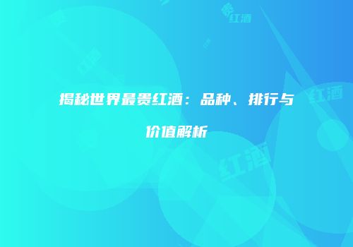 揭秘世界最贵红酒：品种、排行与价值解析