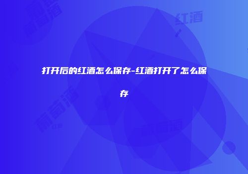 打开后的红酒怎么保存-红酒打开了怎么保存