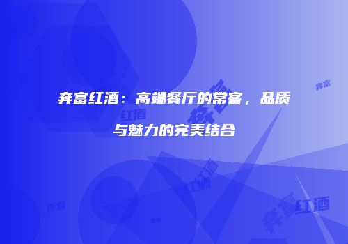 奔富红酒：高端餐厅的常客，品质与魅力的完美结合