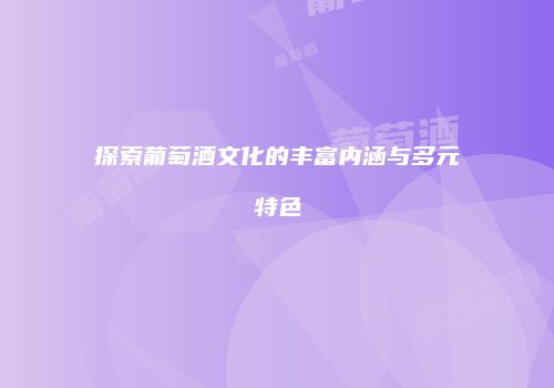 探索葡萄酒文化的丰富内涵与多元特色