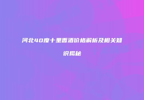 河北40度十里香酒价格解析及相关知识揭秘
