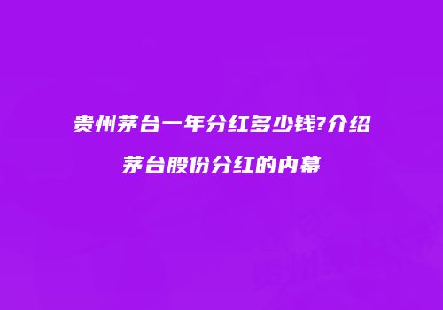 贵州茅台一年分红多少钱?介绍茅台股份分红的内幕