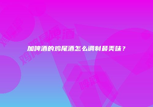 加啤酒的鸡尾酒怎么调制最美味？