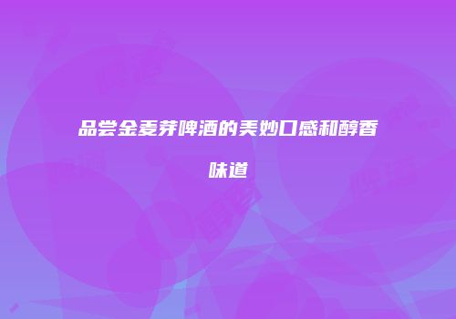 品尝金麦芽啤酒的美妙口感和醇香味道