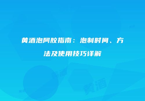 黄酒泡阿胶指南：泡制时间、方法及使用技巧详解