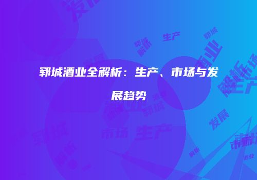 郓城酒业全解析：生产、市场与发展趋势