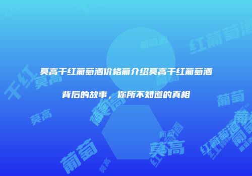 莫高干红葡萄酒价格葡介绍莫高干红葡萄酒背后的故事，你所不知道的真相