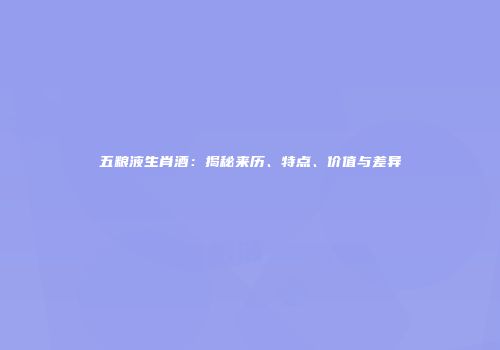 五粮液生肖酒：揭秘来历、特点、价值与差异