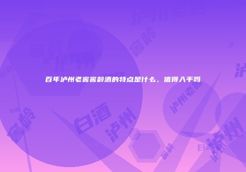 百年泸州老窖窖龄酒的特点是什么，值得入手吗