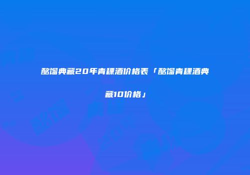 酩馏典藏20年青稞酒价格表「酩馏青稞酒典藏10价格」