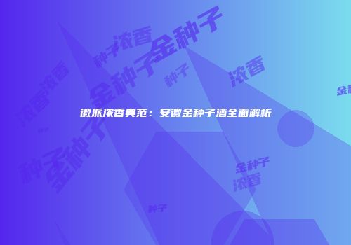 徽派浓香典范：安徽金种子酒全面解析