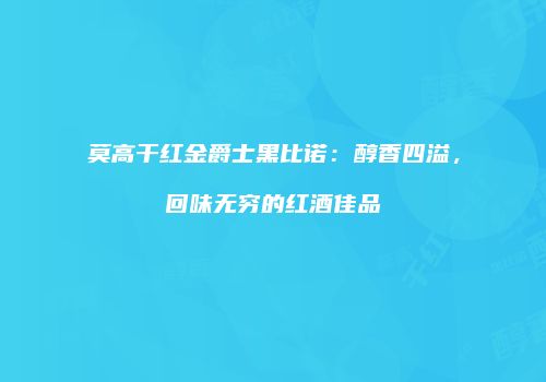 莫高干红金爵士黑比诺：醇香四溢，回味无穷的红酒佳品