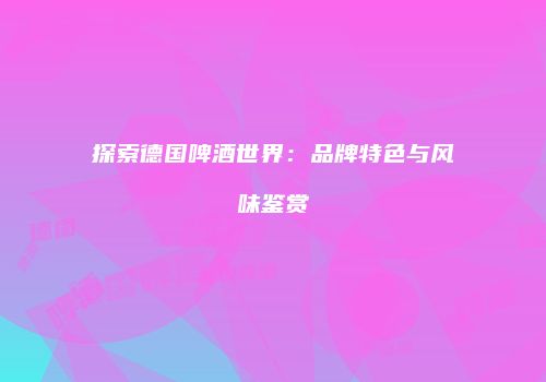 探索德国啤酒世界：品牌特色与风味鉴赏