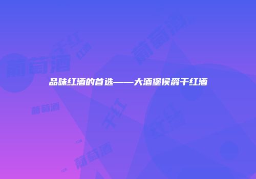 品味红酒的首选——大酒堡侯爵干红酒