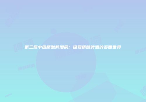 第三届中国精酿啤酒展：探索精酿啤酒的多面世界