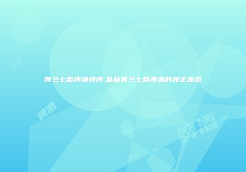 荷兰七箭啤酒纯啤,品味荷兰七箭啤酒的纯正味道