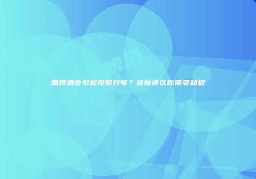 喝啤酒会引起皮肤过敏？这些误区你需要知道