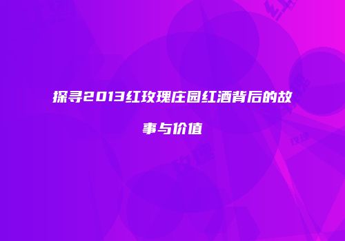 探寻2013红玫瑰庄园红酒背后的故事与价值