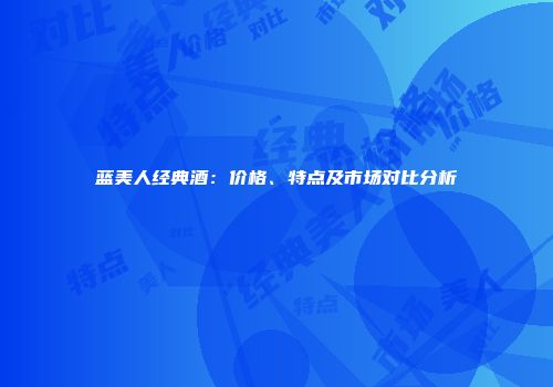蓝美人经典酒：价格、特点及市场对比分析
