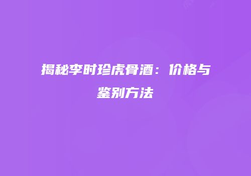 揭秘李时珍虎骨酒：价格与鉴别方法