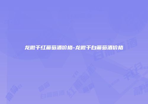 龙微干红葡萄酒价格-龙微干白葡萄酒价格