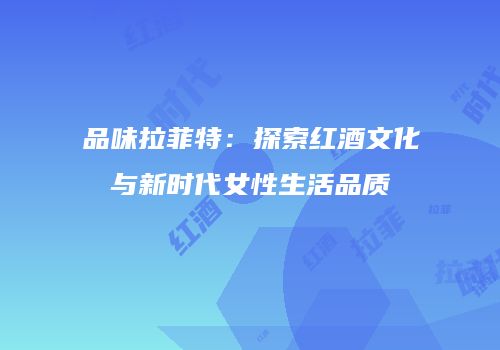 品味拉菲特：探索红酒文化与新时代女性生活品质