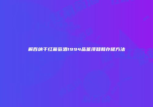 解百纳干红葡萄酒1994品鉴须知和存储方法