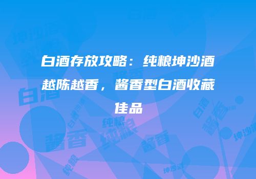 白酒存放攻略：纯粮坤沙酒越陈越香，酱香型白酒收藏佳品