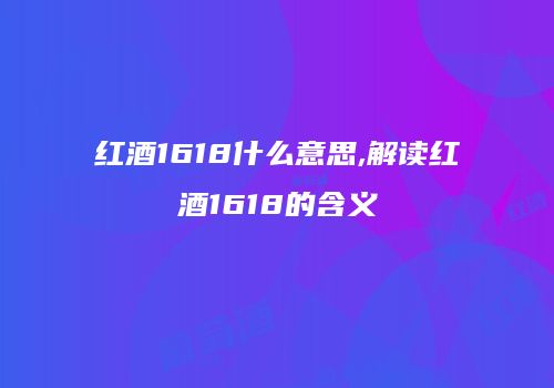 红酒1618什么意思,解读红酒1618的含义