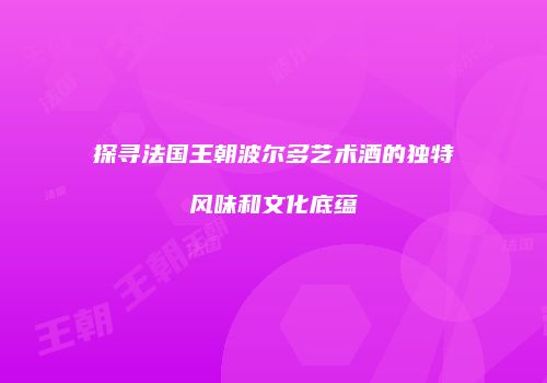 探寻法国王朝波尔多艺术酒的独特风味和文化底蕴