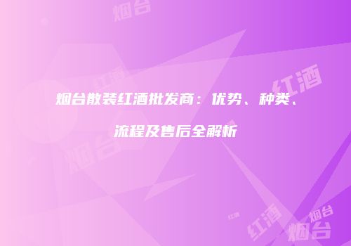 烟台散装红酒批发商：优势、种类、流程及售后全解析