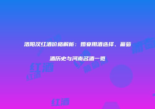 洛阳汉红酒价格解析：婚宴用酒选择、葡萄酒历史与河南名酒一览