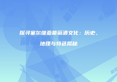 探寻塞尔维亚葡萄酒文化：历史、地理与特色揭秘