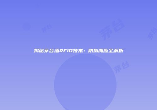 揭秘茅台酒RFID技术：防伪溯源全解析