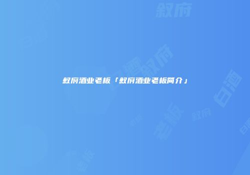 叙府酒业老板「叙府酒业老板简介」
