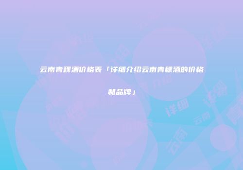 云南青稞酒价格表「详细介绍云南青稞酒的价格和品牌」