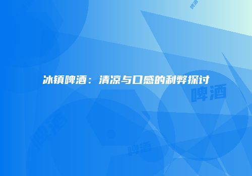 冰镇啤酒：清凉与口感的利弊探讨
