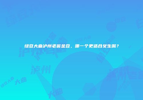 绿豆大曲泸州老窖金豆，哪一个更适合女生喝？