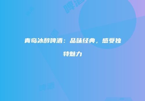 青岛冰醇啤酒：品味经典，感受独特魅力