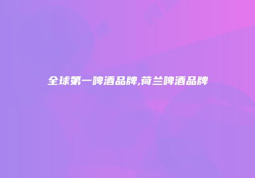 全球第一啤酒品牌,荷兰啤酒品牌