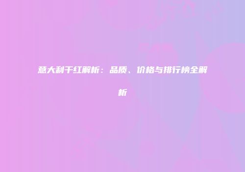 意大利干红解析：品质、价格与排行榜全解析