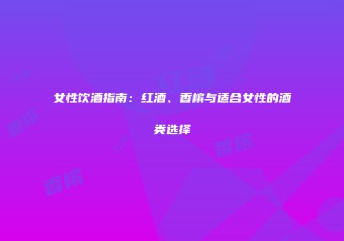 女性饮酒指南：红酒、香槟与适合女性的酒类选择