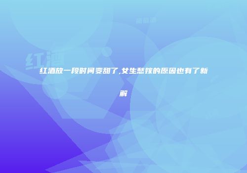 红酒放一段时间变甜了,女生愁嫁的原因也有了新解