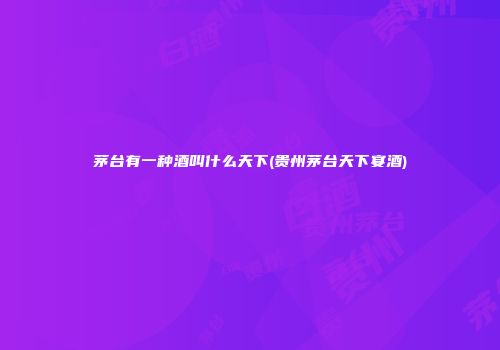 茅台有一种酒叫什么天下(贵州茅台天下宴酒)