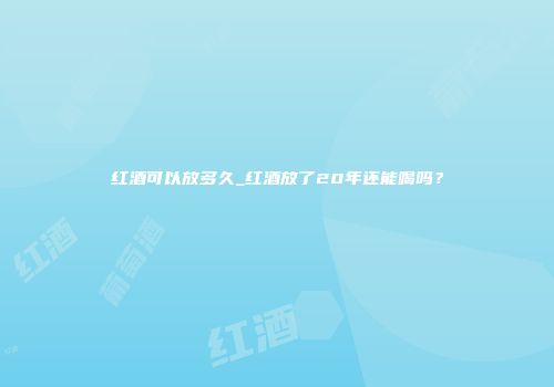 红酒可以放多久_红酒放了20年还能喝吗？
