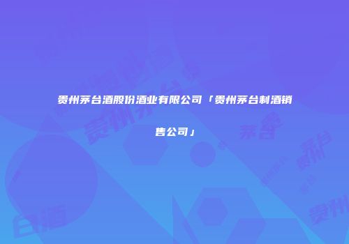 贵州茅台酒股份酒业有限公司「贵州茅台制酒销售公司」