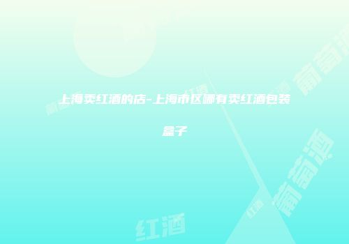 上海卖红酒的店-上海市区哪有卖红酒包装盒子