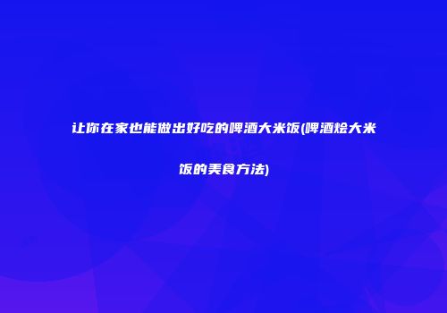 让你在家也能做出好吃的啤酒大米饭(啤酒烩大米饭的美食方法)