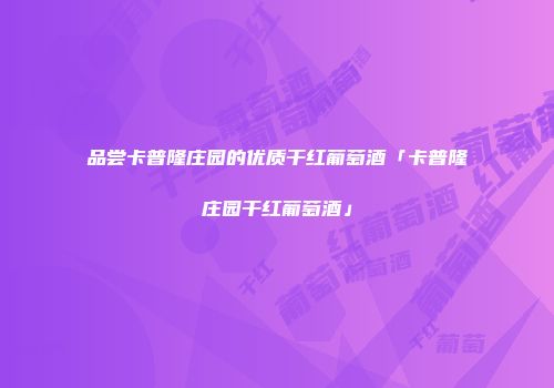 品尝卡普隆庄园的优质干红葡萄酒「卡普隆庄园干红葡萄酒」