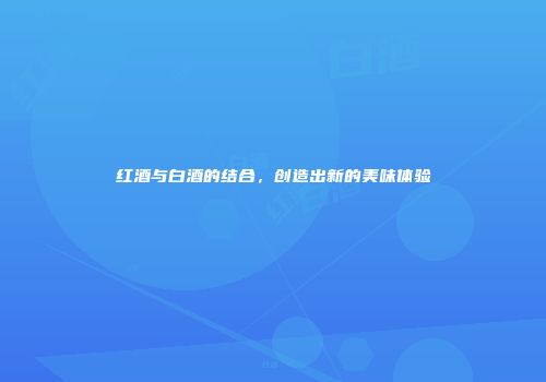 红酒与白酒的结合，创造出新的美味体验